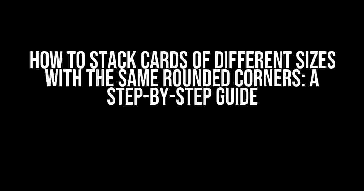 How to Stack Cards of Different Sizes with the Same Rounded Corners: A Step-by-Step Guide