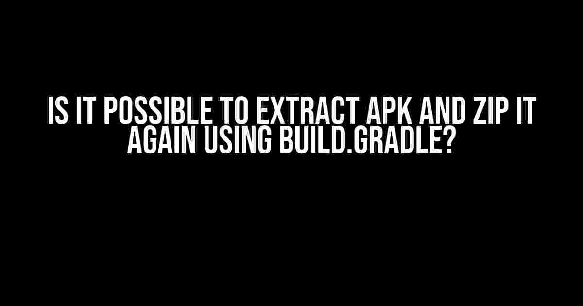 Is it Possible to Extract APK and Zip it Again using build.gradle?