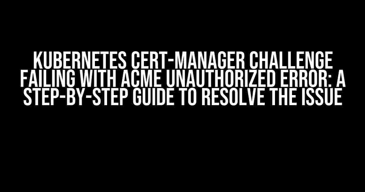 Kubernetes cert-manager Challenge Failing with ACME Unauthorized Error: A Step-by-Step Guide to Resolve the Issue