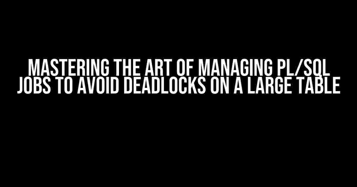 Mastering the Art of Managing PL/SQL Jobs to Avoid Deadlocks on a Large Table