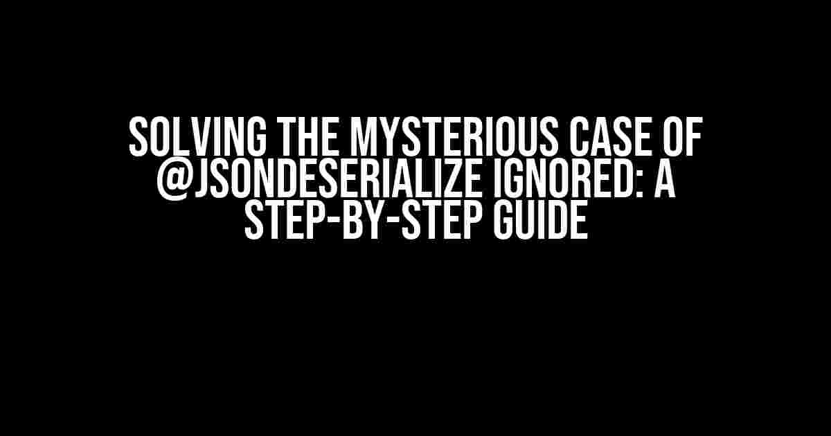 Solving the Mysterious Case of @JsonDeserialize Ignored: A Step-by-Step Guide