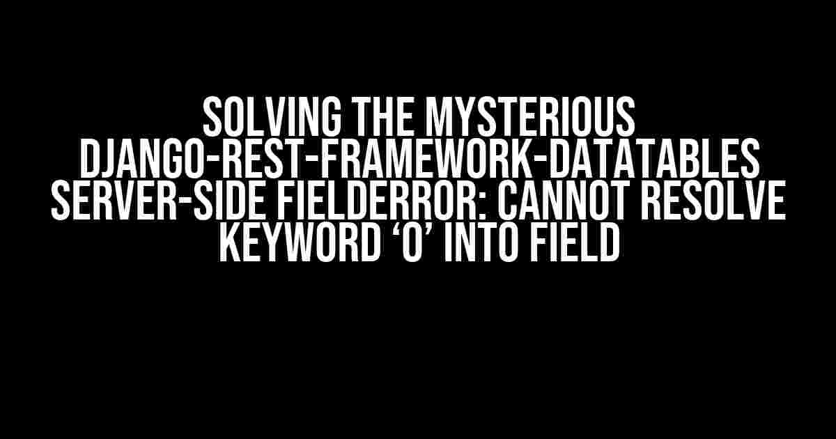 Solving the Mysterious Django-Rest-Framework-Datatables Server-Side FieldError: Cannot Resolve Keyword ‘0’ into Field