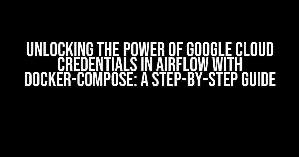 Unlocking the Power of Google Cloud Credentials in Airflow with Docker-Compose: A Step-by-Step Guide